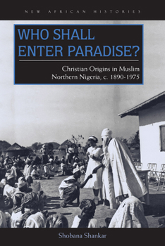Who Shall Enter Paradise?: Christian Origins in Muslim Northern Nigeria, c. 1890–1975 - Book  of the New African Histories