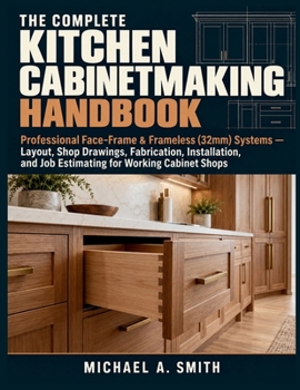 The Complete Kitchen Cabinetmaking Handbook: Professional Face-Frame & Frameless (32mm) Systems — Layout, Shop Drawings, Fabrication, Installation, and Job Estimating for Working Cabinet Shops