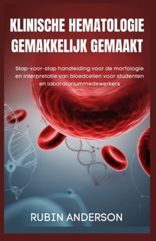 KLINISCHE HEMATOLOGIE GEMAKKELIJK GEMAAKT: Stap-voor-stap handleiding voor de morfologie en interpretatie van bloedcellen voor studenten en laboratoriummedewerkers