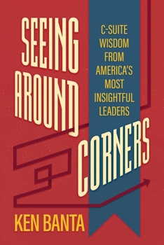 Seeing Around Corners: C-Suite Wisdom from America's Most Insightful Leaders