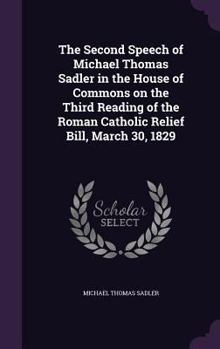 Hardcover The Second Speech of Michael Thomas Sadler in the House of Commons on the Third Reading of the Roman Catholic Relief Bill, March 30, 1829 Book