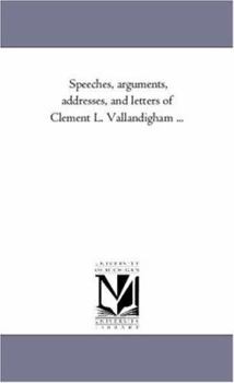 Speeches, Arguments, Addresses, and Letters of Clement L. Vallandigham