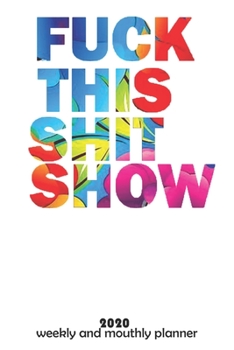 Fuck This Shit Show: 2020  Weekly Planner and Monthly  - Organizer and Journal -   Agenda Calendar -List, Trackers, Notes for Women and man for 2020