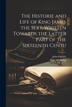 Paperback The Historie and Life of King James the Sext. Written Towards the Latter Part of the Sixteenth Centu Book