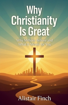 Why Christianity is great - Why Millions Believe and What It Means for You