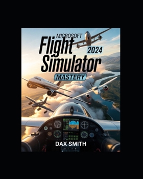 Paperback Microsoft Flight Simulator 2024 Mastery: Insider Tips, Realistic Flight Training, Multiplayer Strategies, Bush Flying, Airliner Operations, and Comple Book