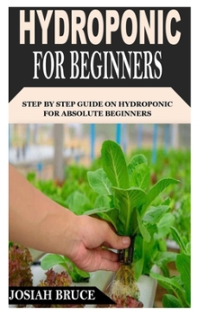 HYDROPONIC FOR BEGINNERS: Step By Step Guide On Hydroponic For Absolute Beginners
