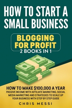 Paperback How to Start a Small Business - Blogging for a Profit: 2 Books in 1 - How to Make $100,000 a Year Passive Income With Affiliate Marketing, Social Medi Book