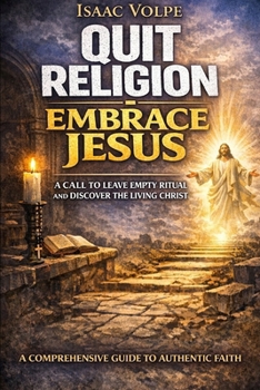 QUIT RELIGION. EMBRACE JESUS. A Call to Leave Empty Ritual and Discover the Living Christ: A Comprehensive Guide to Authentic Faith. Have you been practicing religion without truly knowing Christ?