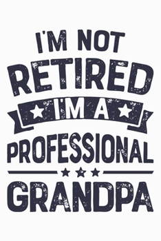 Im Not Retired Im a Professional Grandpa: Dad Lined Notebook, Journal, Organizer, Diary, Composition Notebook, Gifts for Dads, Grandpa and Uncles.
