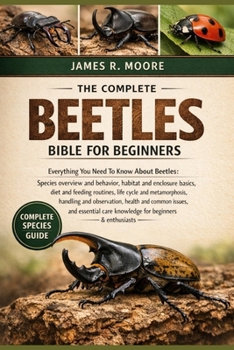 THE COMPLETE BEETLES BIBLE FOR BEGINNERS: Everything You Need To Know About Beetles: Species overview and behavior, habitat....observation, health and ... care knowledge for beginners & enthusiasts