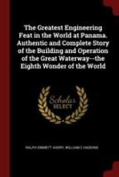 The Greatest Engineering Feat in the World at Panama. Authentic and Complete Story of the Building and Operation of the Great Waterway--The Eighth Wonder of the World