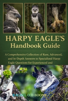 HARPY EAGLE'S HANDBOOK GUIDE: A Comprehensive Collection of Rare, Advanced, and In-Depth Answers to Specialized Harpy Eagle Questions for Experienced and Aspiring Keepers