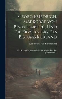 Hardcover Georg Friedrich, Markgraf Von Brandenburg, Und Die Erwerbung Des Bistums Kurland: Ein Beitrag Zur Kurländischen Geschichte Des Xvi. Jahrhunderts ... [German] Book