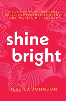 Shine Bright: Discover Your Message, Build Confidence Sharing, and Make a Difference