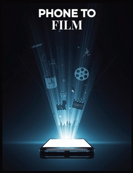 Phone to Film: The Complete Smartphone Filmmaking Guide to Creating Professional Videos on Any Budget