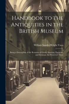 Paperback Handbook to the Antiquities in the British Museum: Being a Description of the Remains of Greek, Assyrian, Egyptian, and Etruscan Art Preserved There Book