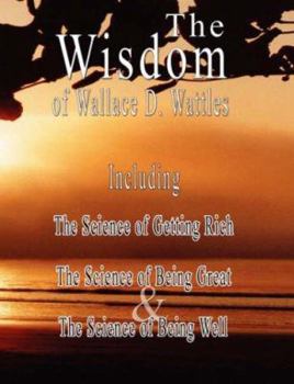 Paperback The Wisdom of Wallace D. Wattles - Including: The Science of Getting Rich, The Science of Being Great & The Science of Being Well Book