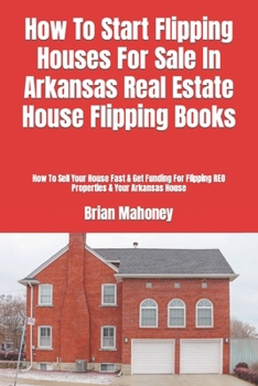How To Start Flipping Houses For Sale In Arkansas Real Estate House Flipping Books: How To Sell Your House Fast & Get Funding For Flipping REO Properties & Your Arkansas House