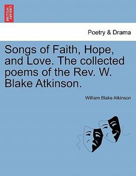 Songs of Faith, Hope, and Love. The collected poems of the Rev. W. Blake Atkinson.