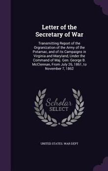 Letter of the Secretary of war: transmitting report of the orgranization of the Army of the Potamac, and of its campaigns in Virginia and Maryland, ... from July 26, 1861, to November 7, 1862