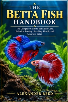 THE BETTA FISH HANDBOOK: The Complete Guide to Betta Fish Care, Behavior, Feeding, Breeding, Health, and Aquarium Setup