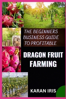 THE BEGINNERS BUSINESS GUIDE TO PROFITABLE DRAGON FRUIT FARMING: Essential Techniques for Building a Thriving Dragon Fruit Business