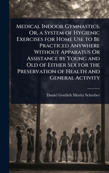 Medical Indoor Gymnastics, Or, a System of Hygienic Exercises for Home Use to Be Practiced Anywhere Without Apparatus Or Assistance by Young and Old ... Preservation of Health and General Activity