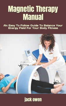 Magnetic Therapy Manual: An Easy To Follow Guide To Balance Your Energy Field For Your Body Fitness