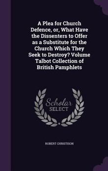 Hardcover A Plea for Church Defence, or, What Have the Dissenters to Offer as a Substitute for the Church Which They Seek to Destroy? Volume Talbot Collection o Book