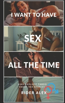 Paperback I Want to Have Sex All the Time: Adult Explicit Dirty Taboo Collection of Short Sex Stories, Extremely Rough Erotica for Women, Men and Lesbians Editi Book