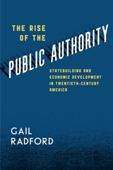 Paperback The Rise of the Public Authority: Statebuilding and Economic Development in Twentieth-Century America Book