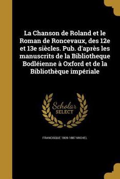 La Chanson de Roland et le Roman de Roncevaux, des 12e et 13e siècles. Pub. d'après les manuscrits de la Bibliotheque Bodléienne à Oxford et de la Bib