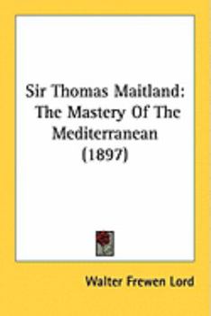 Paperback Sir Thomas Maitland: The Mastery Of The Mediterranean (1897) Book