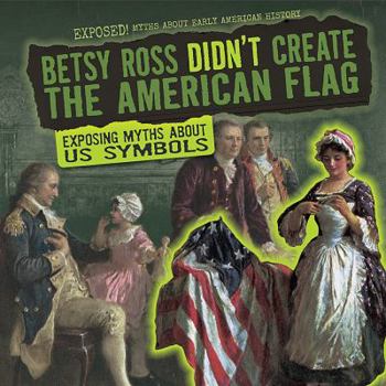 Betsy Ross Didn't Create the American Flag: Exposing Myths about US Symbols - Book  of the Exposed! Myths About Early American History