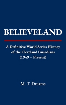 Believeland: A Definitive World Series History of the Cleveland Guardians (1949 – Present) (The Chronicles of Drought)