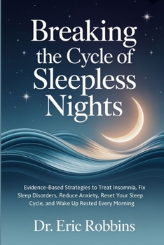 Breaking the Cycle of Sleepless Nights: Evidence-Based Strategies to Treat Insomnia, Fix Sleep Disorders, Reduce Anxiety, Reset Your Sleep Cycle, and Wake Up Rested Every Morning