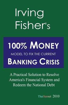 Paperback Irving Fisher's 100% Money Model to Fix the Current Banking Crisis: A Practical Solution to Resolve America's Financial System and Redeem the National Book