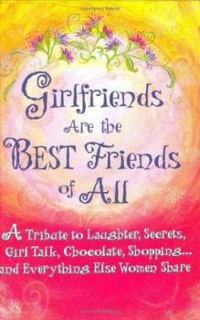 Girlfriends Are the Best Friends of All: A Tribute to Laughter, Secrets, Girl Talk, Chocolate, Shopping... and Everything Else Women Share