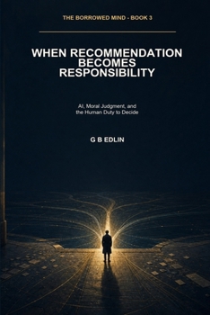 When Recommendation Becomes Responsibility: AI, Moral Judgment, and the Human Duty to Decide (The Borrowed Mind)