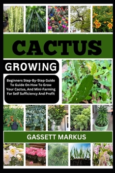 CACTUS GROWING: Beginners Step-By-Step Guide To Guide On How To Grow Your Cactus, And Mini-Farming For Self Sufficiency And Profit