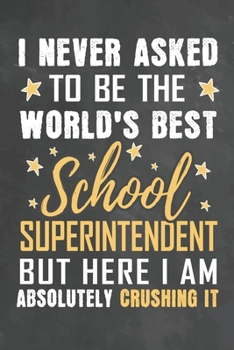 I Never Asked To Be The World's Best School Superintendent But Here I Am Absolutely Crushing It: Journal Notebook 108 Pages 6 x 9 Lined Writing Paper School Appreciation Day Gift from Student