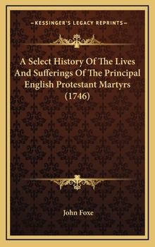 Hardcover A Select History Of The Lives And Sufferings Of The Principal English Protestant Martyrs (1746) Book