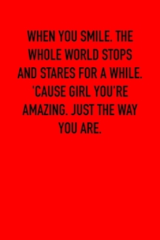 WHEN YOU SMILE. THE WHOLE WORLD STOPS AND STARES FOR A WHILE. 'CAUSE GIRL YOU'RE AMAZING. JUST THE WAY YOU ARE.: 6x9 Lined and Blank paged notebook  ... Journal. Romantic lyrics and sayings.