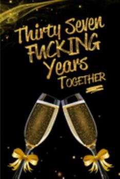 Thirty Seven Fucking Years Together: Blank Lined Funny Journal, Notebook as a Perfect 37th Anniversary Romance Reunion Party Adult Gag Gift for ... New Year, Valentine's Day, Thanksgiving etc.