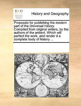 Paperback Proposals for Publishing the Modern Part of the Universal History. Compiled from Original Writers, by the Authors of the Antient. Which Will Perfect t Book