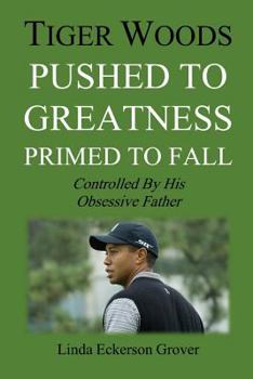 Paperback Tiger Woods, Pushed to Greatness Primed to Fall: Controlled By His Obsessive Father Book