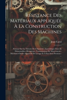 Résistance Des Matériaux Appliquée À La Construction Des Machines: Notions Sur La Théorie De L'élasticité--Assemblages Fixes Et Démontables--Récipient