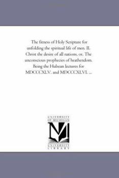Paperback The Fitness of Holy Scripture For Unfolding the Spiritual Life of Men. Ii. Christ the Desire of All Nations, or, the Unconscious Prophecies of Heathen Book