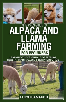 PetsPros Guide to Alpaca and Llama Farming for Beginners: Learning the Essentials of Feeding, Health, Training, and Fiber Production